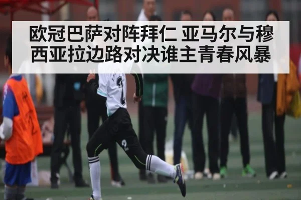 欧冠巴萨对阵拜仁 亚马尔与穆西亚拉边路对决谁主青春风暴 - kaiyun