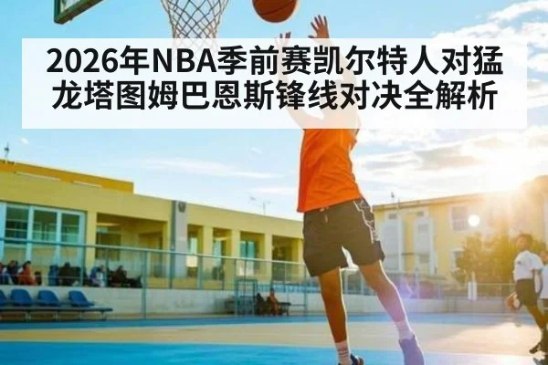 2026年NBA季前赛凯尔特人对猛龙塔图姆巴恩斯锋线对决全解析 - kaiyun
