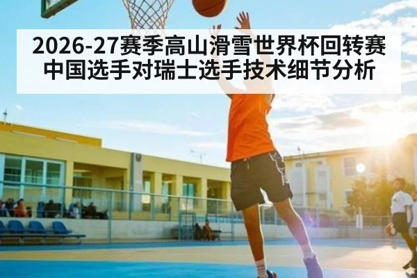 2026-27赛季高山滑雪世界杯回转赛中国选手对瑞士选手技术细节分析 | kaiyun