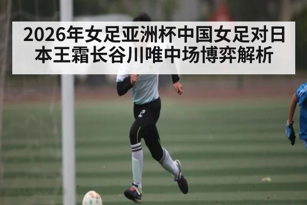 2026年女足亚洲杯中国女足对日本王霜长谷川唯中场博弈解析 - kaiyun