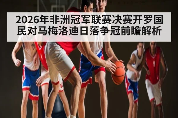 2026年非洲冠军联赛决赛开罗国民对马梅洛迪日落争冠前瞻解析 - kaiyun