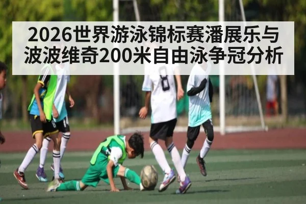 2026世界游泳锦标赛潘展乐与波波维奇200米自由泳争冠分析 - kaiyun